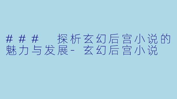 ### 探析玄幻后宫小说的魅力与发展-玄幻后宫小说