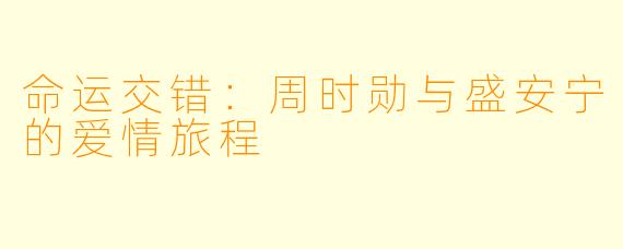 命运交错：周时勋与盛安宁的爱情旅程