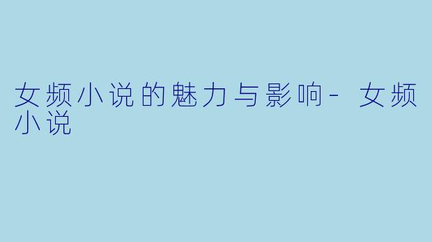 女频小说的魅力与影响-女频小说