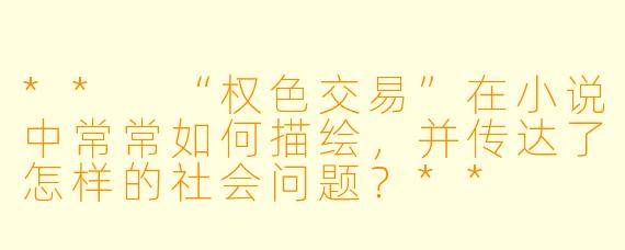 ** “权色交易”在小说中常常如何描绘,并传达了怎样的社会问题?**