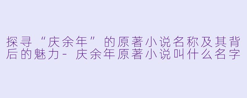 探寻“庆余年”的原著小说名称及其背后的魅力-庆余年原著小说叫什么名字