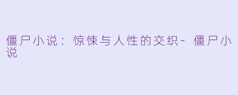 僵尸小说：惊悚与人性的交织-僵尸小说