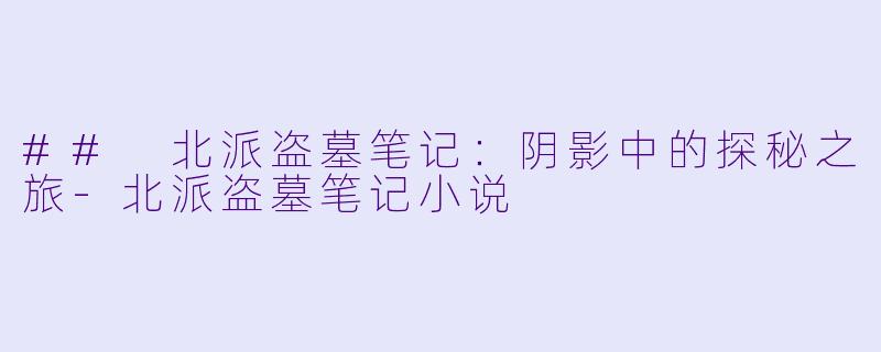 ## 北派盗墓笔记：阴影中的探秘之旅-北派盗墓笔记小说