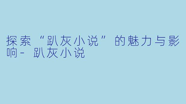 探索“趴灰小说”的魅力与影响-趴灰小说