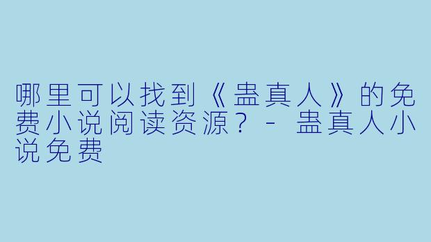 哪里可以找到《蛊真人》的免费小说阅读资源?