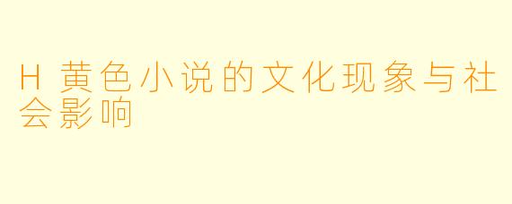 H黄色小说的文化现象与社会影响