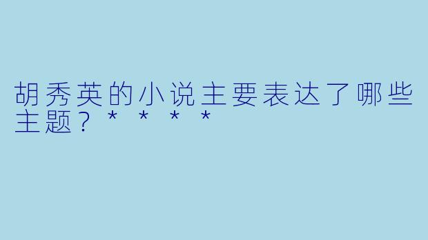 胡秀英的小说主要表达了哪些主题？****