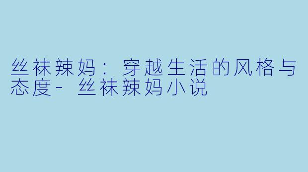 丝袜辣妈：穿越生活的风格与态度-丝袜辣妈小说