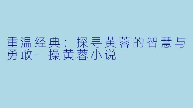 重温经典：探寻黄蓉的智慧与勇敢-操黄蓉小说