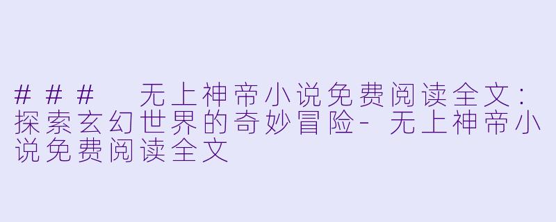 ### 无上神帝小说免费阅读全文：探索玄幻世界的奇妙冒险-无上神帝小说免费阅读全文