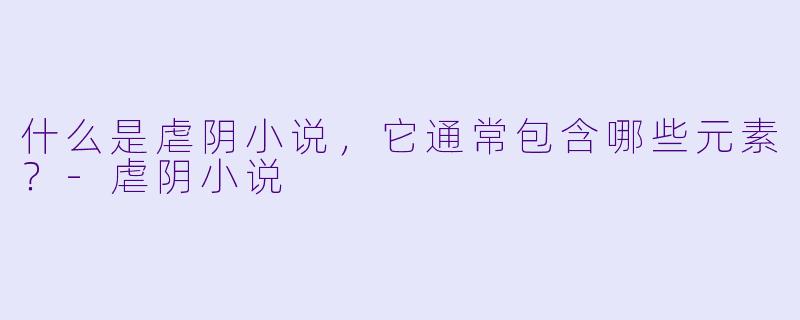 什么是虐阴小说,它通常包含哪些元素?