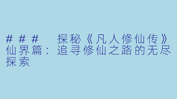 ### 探秘《凡人修仙传》仙界篇：追寻修仙之路的无尽探索