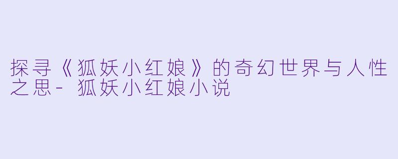 探寻《狐妖小红娘》的奇幻世界与人性之思-狐妖小红娘小说