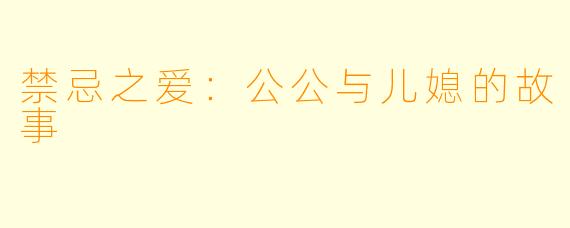 禁忌之爱：公公与儿媳的故事