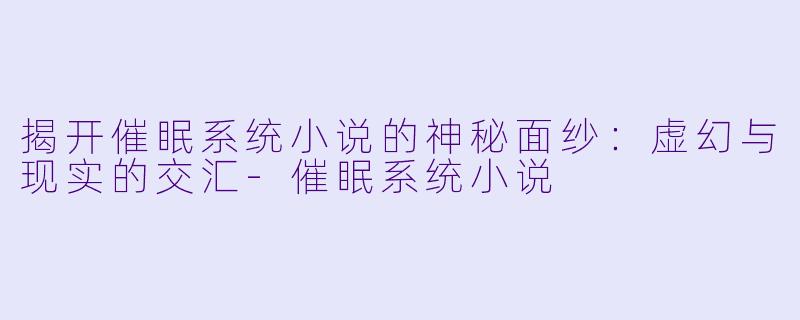揭开催眠系统小说的神秘面纱：虚幻与现实的交汇-催眠系统小说
