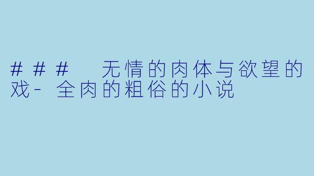 ### 无情的肉体与欲望的戏-全肉的粗俗的小说