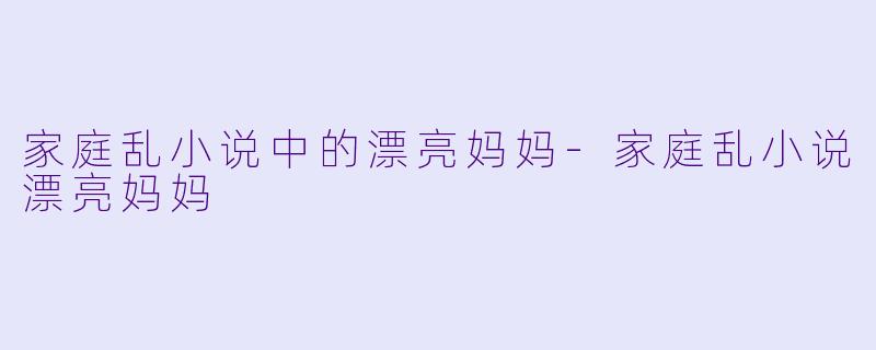 家庭乱小说中的漂亮妈妈-家庭乱小说漂亮妈妈