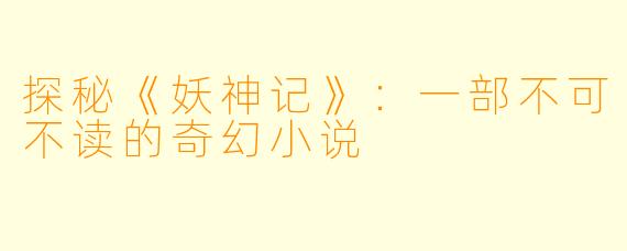 探秘《妖神记》：一部不可不读的奇幻小说