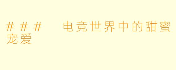 ### 电竞世界中的甜蜜宠爱