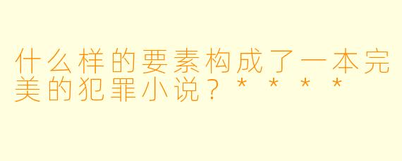 什么样的要素构成了一本完美的犯罪小说?****