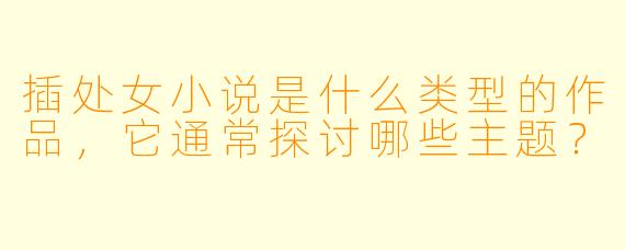 插处女小说是什么类型的作品,它通常探讨哪些主题?