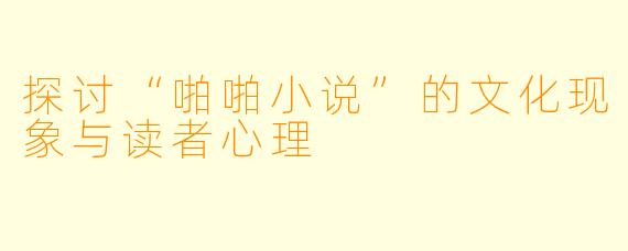 探讨“啪啪小说”的文化现象与读者心理
