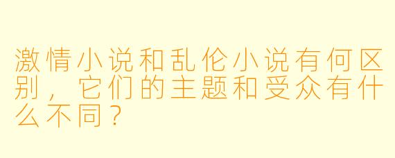 激情小说和乱伦小说有何区别，它们的主题和受众有什么不同？