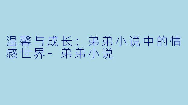 温馨与成长：弟弟小说中的情感世界-弟弟小说