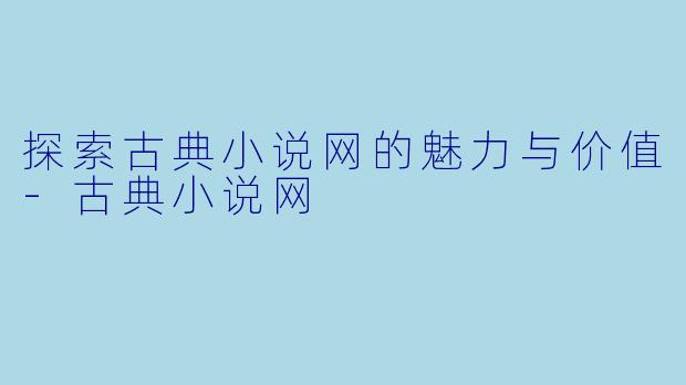 探索古典小说网的魅力与价值-古典小说网