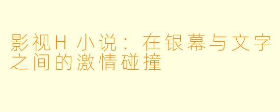 影视H小说：在银幕与文字之间的激情碰撞