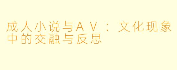 成人小说与AV:文化现象中的交融与反思