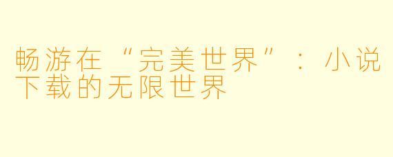 畅游在“完美世界”：小说下载的无限世界