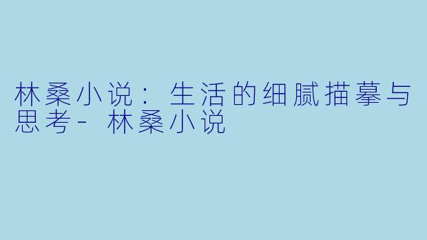 林桑小说：生活的细腻描摹与思考-林桑小说