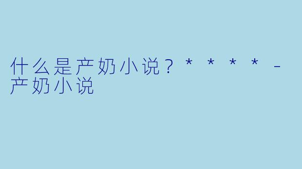 什么是产奶小说?****