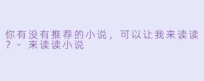 你有没有推荐的小说，可以让我来读读？-来读读小说
