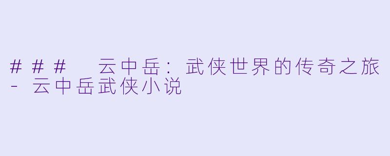 ### 云中岳：武侠世界的传奇之旅-云中岳武侠小说