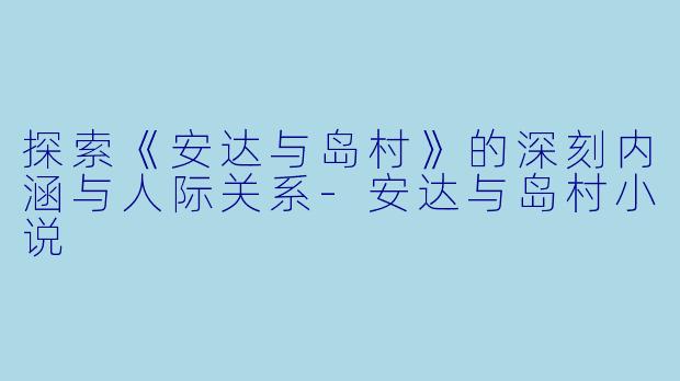 探索《安达与岛村》的深刻内涵与人际关系-安达与岛村小说