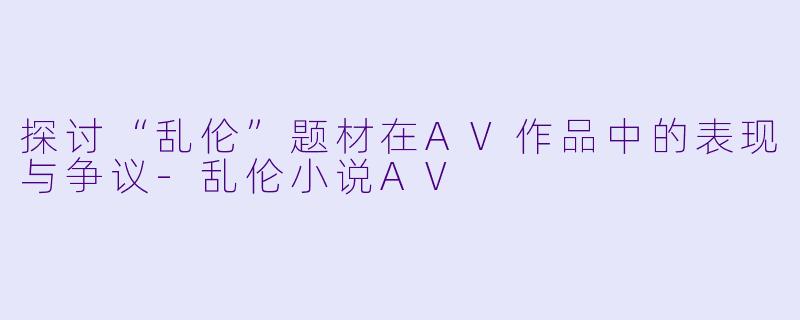 探讨“乱伦”题材在AV作品中的表现与争议-乱伦小说AV