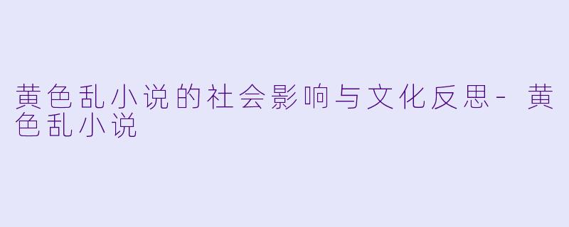 黄色乱小说的社会影响与文化反思-黄色乱小说
