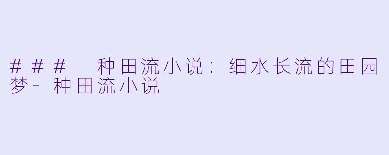 ### 种田流小说：细水长流的田园梦-种田流小说