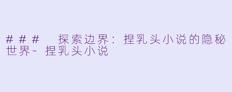 ### 探索边界：捏乳头小说的隐秘世界-捏乳头小说