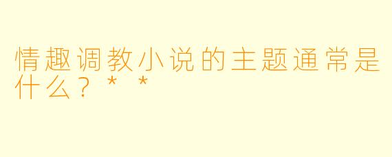 情趣调教小说的主题通常是什么？**