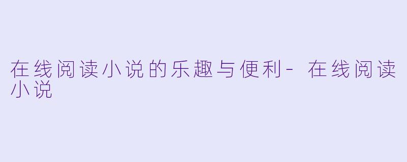 在线阅读小说的乐趣与便利-在线阅读小说