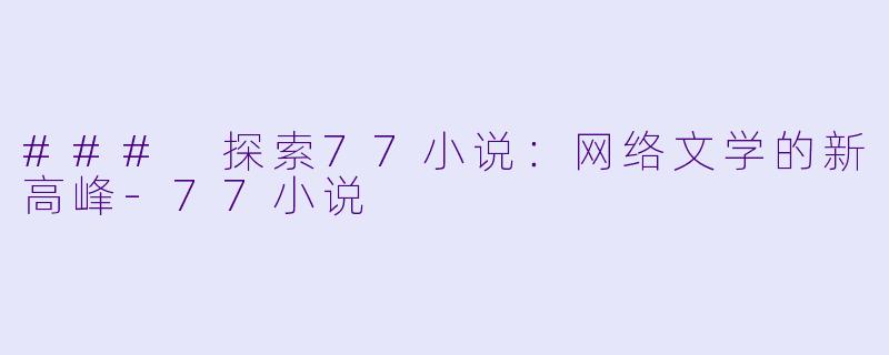 ### 探索77小说：网络文学的新高峰-77小说