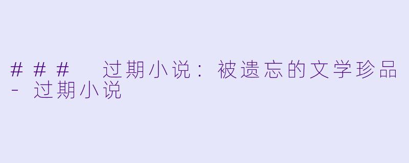 ### 过期小说：被遗忘的文学珍品-过期小说