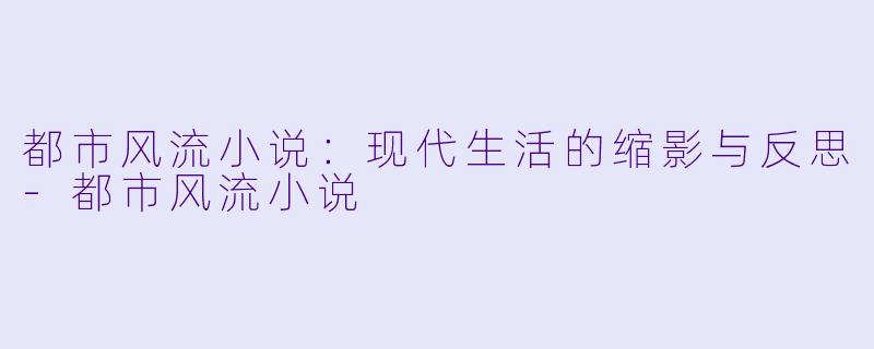 都市风流小说:现代生活的缩影与反思