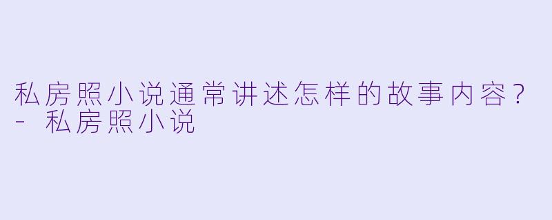 私房照小说通常讲述怎样的故事内容？