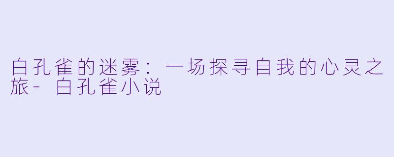 白孔雀的迷雾：一场探寻自我的心灵之旅-白孔雀小说