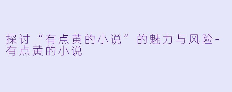 探讨“有点黄的小说”的魅力与风险-有点黄的小说