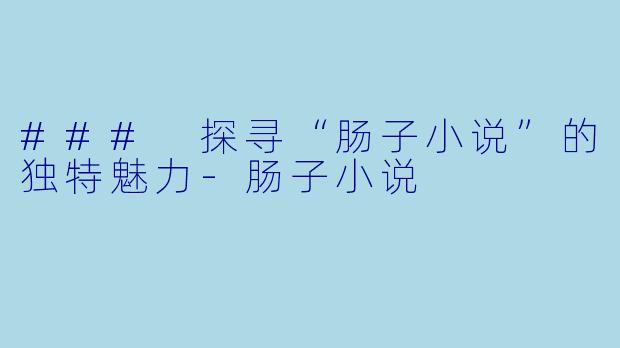### 探寻“肠子小说”的独特魅力